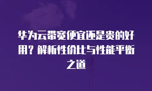华为云带宽便宜还是贵的好用？解析性价比与性能平衡之道