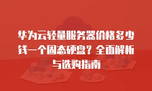 华为云轻量服务器价格多少钱一个固态硬盘？全面解析与选购指南