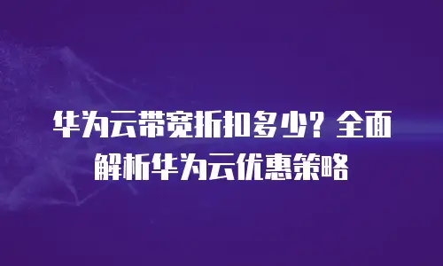 华为云带宽折扣多少？全面解析华为云优惠策略