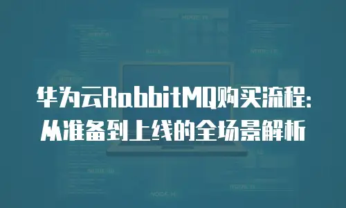 华为云RabbitMQ购买流程：从准备到上线的全场景解析