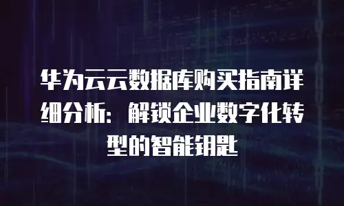 华为云云数据库购买指南详细分析：解锁企业数字化转型的智能钥匙