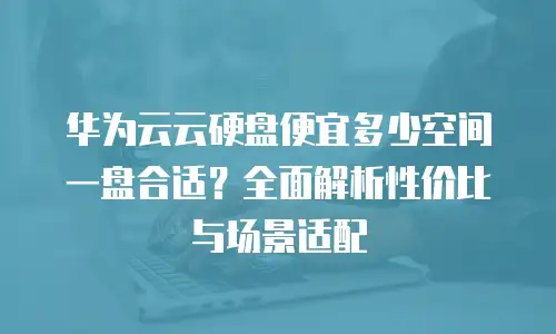 华为云云硬盘便宜多少空间一盘合适？全面解析性价比与场景适配