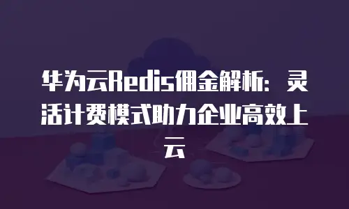 华为云Redis佣金解析：灵活计费模式助力企业高效上云