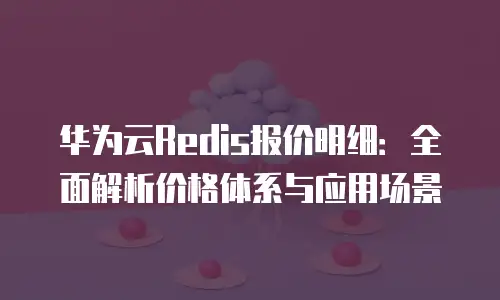 华为云Redis报价明细：全面解析价格体系与应用场景