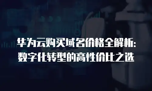 华为云购买域名价格全解析：数字化转型的高性价比之选