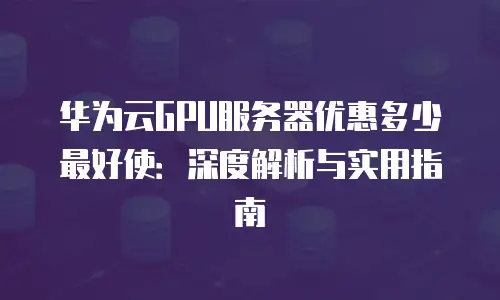 华为云GPU服务器优惠多少最好使：深度解析与实用指南