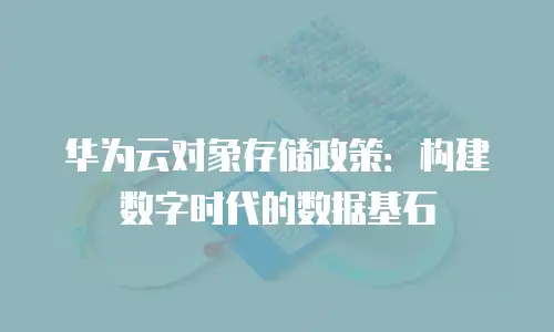 华为云对象存储政策：构建数字时代的数据基石