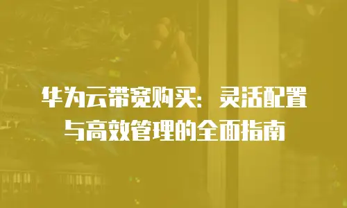 华为云带宽购买：灵活配置与高效管理的全面指南