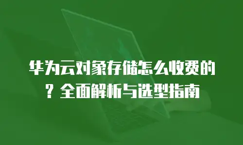 华为云对象存储怎么收费的？全面解析与选型指南