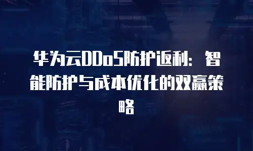 华为云DDoS防护返利：智能防护与成本优化的双赢策略
