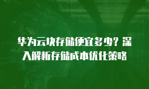 华为云块存储便宜多少？深入解析存储成本优化策略