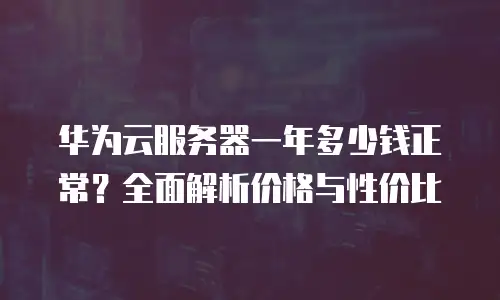 华为云服务器一年多少钱正常？全面解析价格与性价比