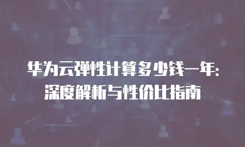 华为云弹性计算多少钱一年：深度解析与性价比指南