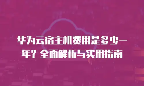 华为云宿主机费用是多少一年？全面解析与实用指南