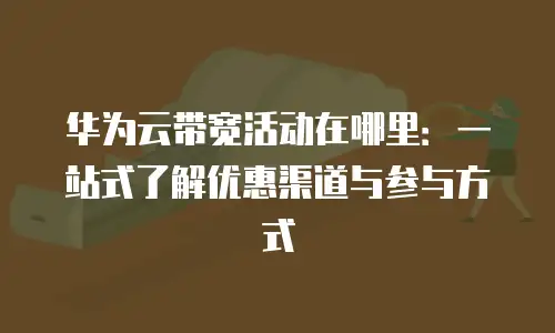 华为云带宽活动在哪里：一站式了解优惠渠道与参与方式
