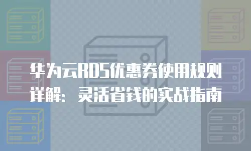 华为云RDS优惠券使用规则详解：灵活省钱的实战指南