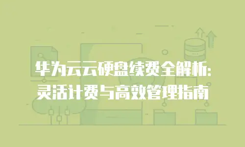 华为云云硬盘续费全解析：灵活计费与高效管理指南