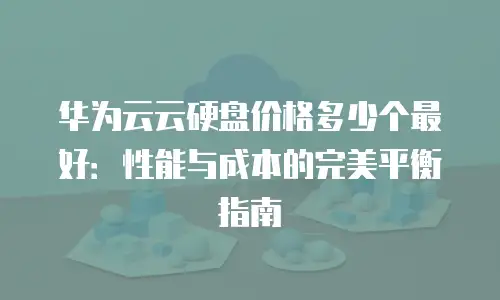 华为云云硬盘价格多少个最好：性能与成本的完美平衡指南