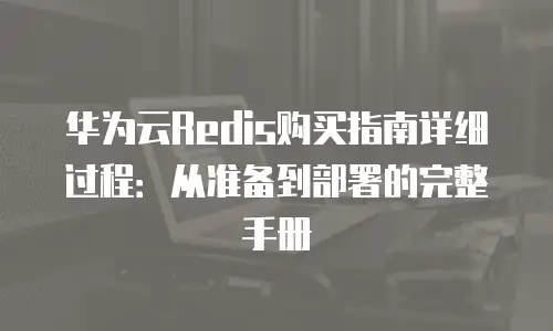 华为云Redis购买指南详细过程：从准备到部署的完整手册
