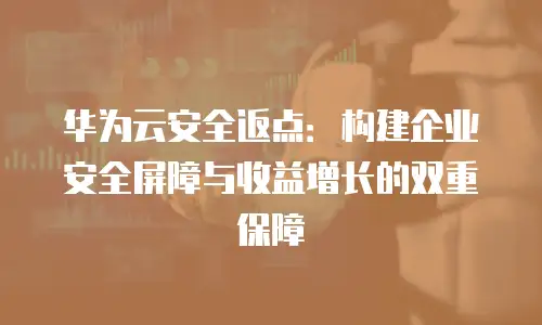 华为云安全返点：构建企业安全屏障与收益增长的双重保障
