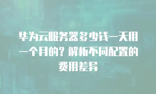 华为云服务器多少钱一天用一个月的？解析不同配置的费用差异