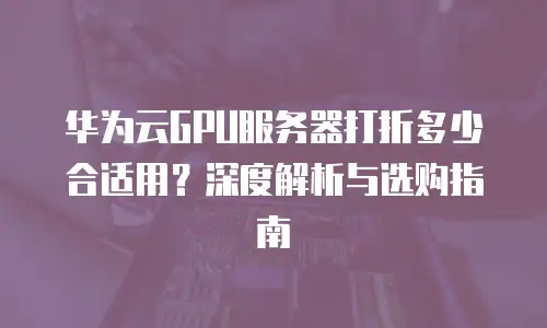 华为云GPU服务器打折多少合适用？深度解析与选购指南