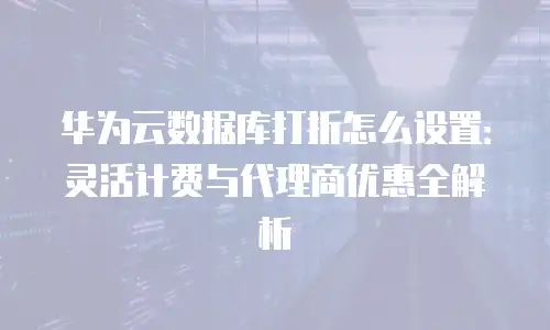 华为云数据库打折怎么设置：灵活计费与代理商优惠全解析