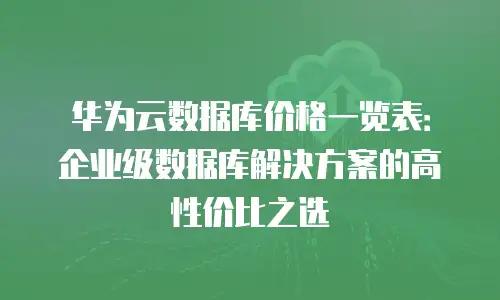 华为云数据库价格一览表：企业级数据库解决方案的高性价比之选