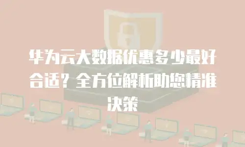 华为云大数据优惠多少最好合适？全方位解析助您精准决策