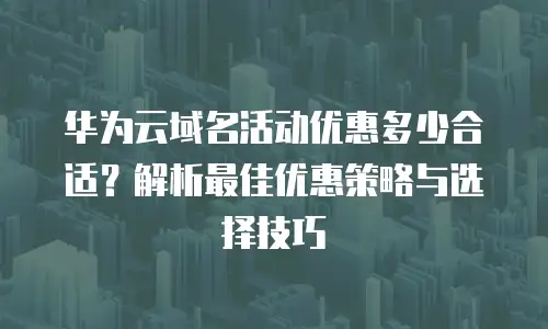 华为云域名活动优惠多少合适？解析最佳优惠策略与选择技巧