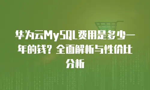 华为云MySQL费用是多少一年的钱？全面解析与性价比分析