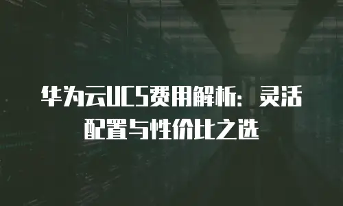 华为云UCS费用解析：灵活配置与性价比之选