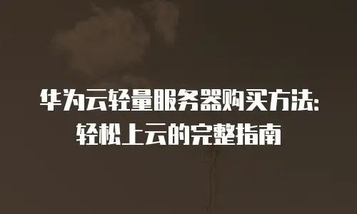 华为云轻量服务器购买方法：轻松上云的完整指南