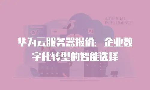 华为云服务器报价：企业数字化转型的智能选择