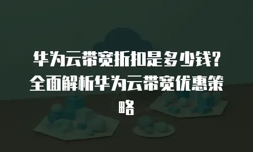 华为云带宽折扣是多少钱？全面解析华为云带宽优惠策略