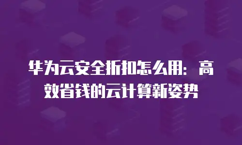 华为云安全折扣怎么用：高效省钱的云计算新姿势