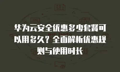 华为云安全优惠多少套餐可以用多久？全面解析优惠规则与使用时长