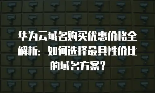 华为云域名购买优惠价格全解析：如何选择最具性价比的域名方案？
