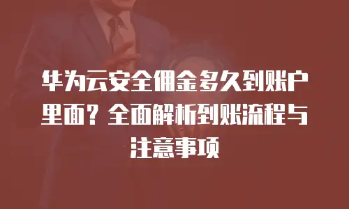 华为云安全佣金多久到账户里面？全面解析到账流程与注意事项