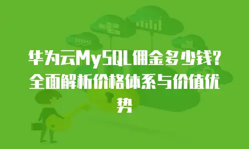 华为云MySQL佣金多少钱？全面解析价格体系与价值优势