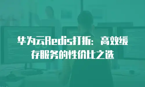 华为云Redis打折：高效缓存服务的性价比之选