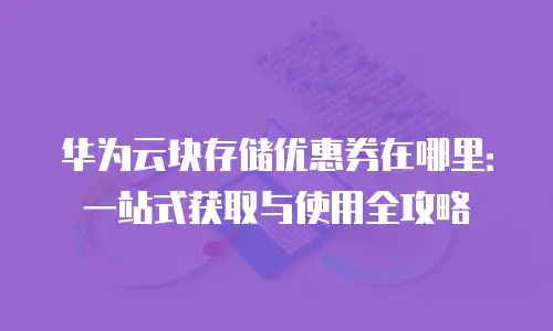 华为云块存储优惠券在哪里：一站式获取与使用全攻略