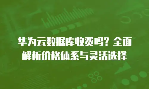 华为云数据库收费吗？全面解析价格体系与灵活选择