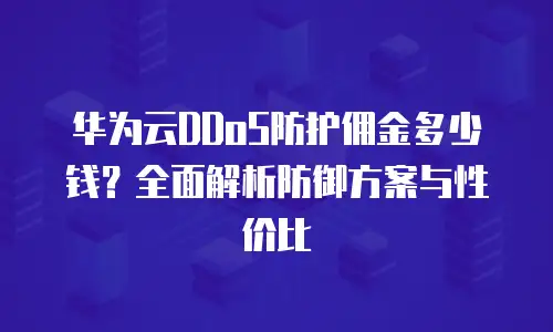 华为云DDoS防护佣金多少钱？全面解析防御方案与性价比
