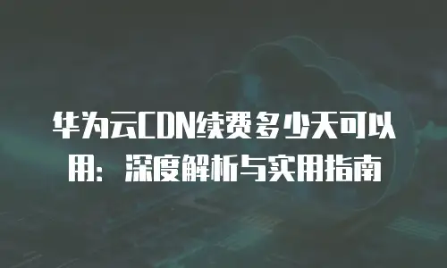 华为云CDN续费多少天可以用：深度解析与实用指南