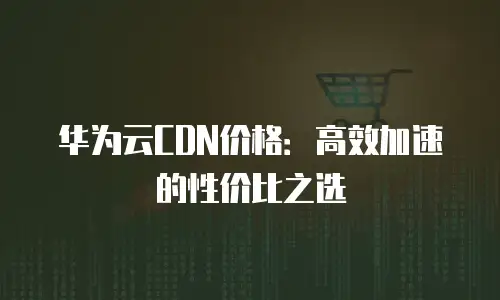 华为云CDN价格：高效加速的性价比之选