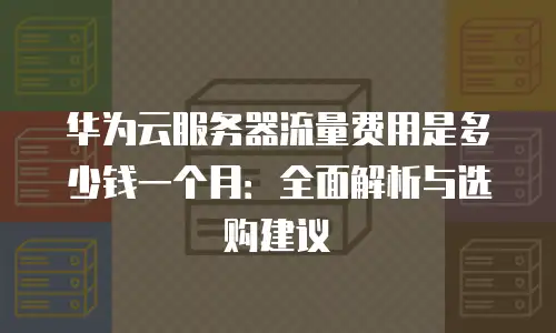 华为云服务器流量费用是多少钱一个月：全面解析与选购建议