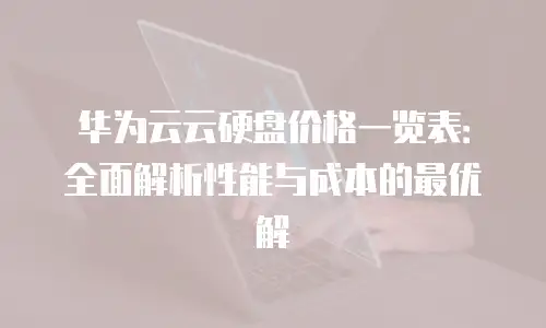 华为云云硬盘价格一览表：全面解析性能与成本的最优解