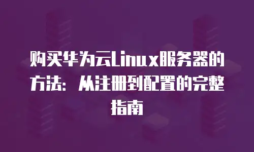 购买华为云Linux服务器的方法：从注册到配置的完整指南