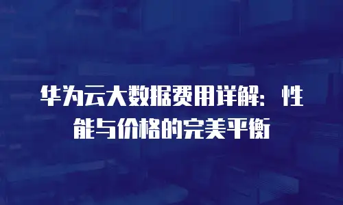 华为云大数据费用详解：性能与价格的完美平衡